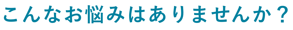 こんなお悩みはありませんか？