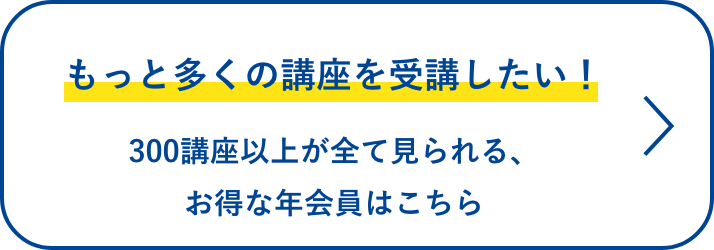 もっと多くの講座を受講したい！ 300講座以上が全て見られる、お得な年会員はこちら